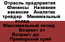  › Отрасль предприятия ­ Финансы › Название вакансии ­ Аналитик-трейдер › Минимальный оклад ­ 25 000 › Максимальный оклад ­ 40 000 › Возраст от ­ 24 › Возраст до ­ 35 - Приморский край, Находка г. Работа » Вакансии   . Приморский край,Находка г.